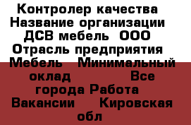 Контролер качества › Название организации ­ ДСВ мебель, ООО › Отрасль предприятия ­ Мебель › Минимальный оклад ­ 16 500 - Все города Работа » Вакансии   . Кировская обл.